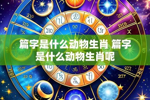 篇字是什么动物生肖 篇字是什么动物生肖呢