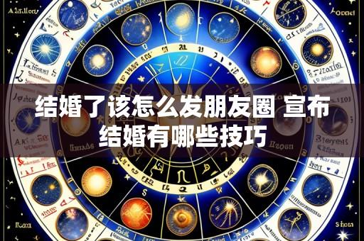 结婚了该怎么发朋友圈 宣布结婚有哪些技巧