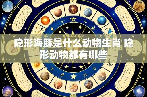 隐形海豚是什么动物生肖 隐形动物都有哪些