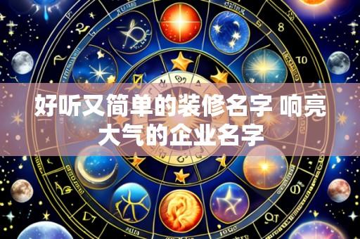 好听又简单的装修名字 响亮大气的企业名字