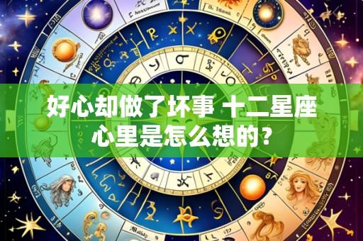 好心却做了坏事 十二星座心里是怎么想的?