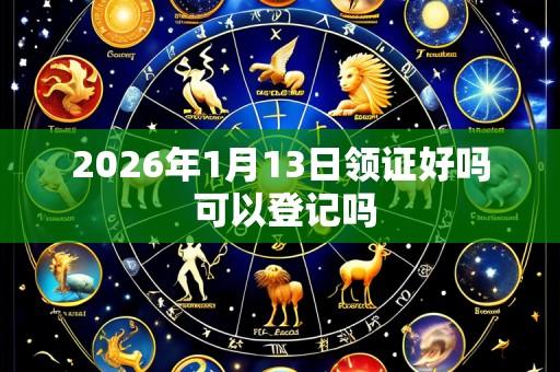 2026年1月13日领证好吗 可以登记吗