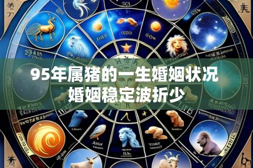 95年属猪的一生婚姻状况 婚姻稳定波折少