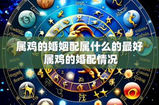 属鸡的婚姻配属什么的最好 属鸡的婚配情况