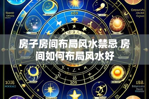 房子房间布局风水禁忌 房间如何布局风水好