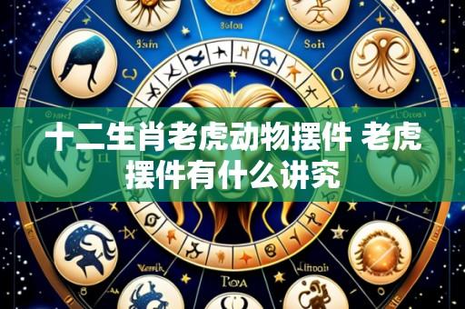 十二生肖老虎动物摆件 老虎摆件有什么讲究