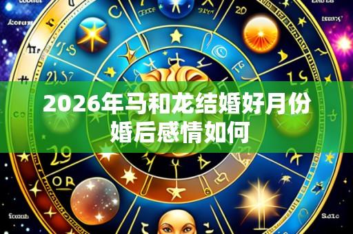 2026年马和龙结婚好月份 婚后感情如何
