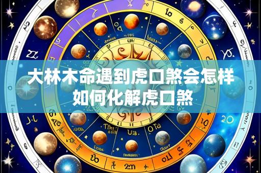 大林木命遇到虎口煞会怎样 如何化解虎口煞