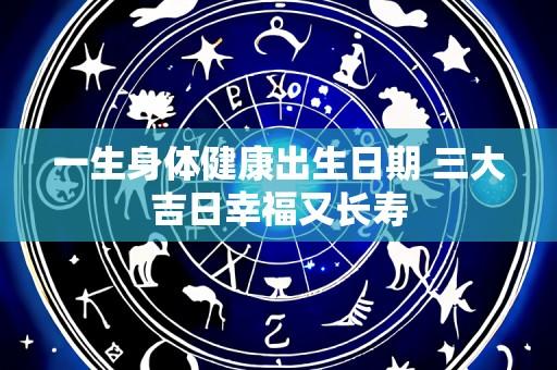 一生身体健康出生日期 三大吉日幸福又长寿
