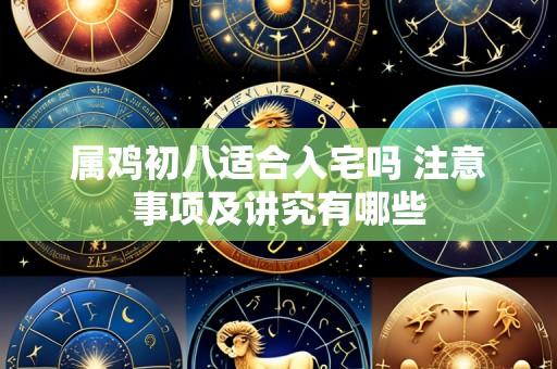 属鸡初八适合入宅吗 注意事项及讲究有哪些