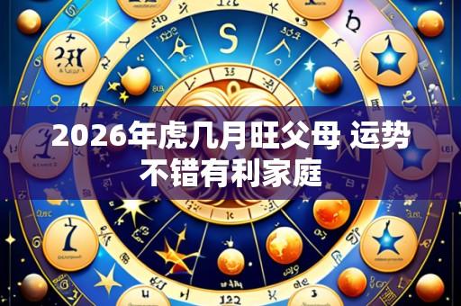 2026年虎几月旺父母 运势不错有利家庭