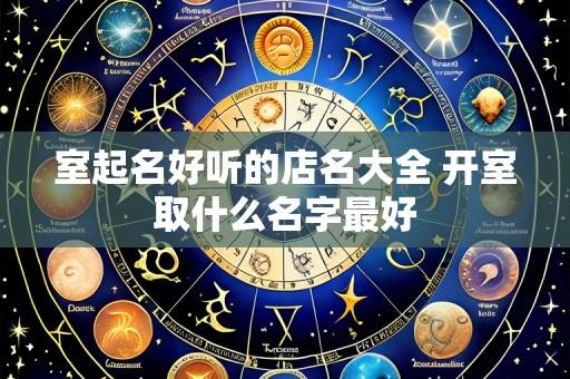 室起名好听的店名大全 开室取什么名字最好