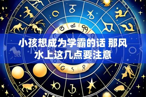 小孩想成为学霸的话 那风水上这几点要注意