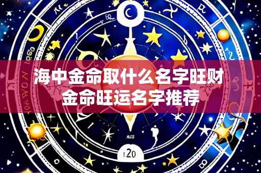 海中金命取什么名字旺财 金命旺运名字推荐