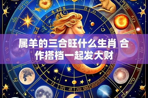 属羊的三合旺什么生肖 合作搭档一起发大财