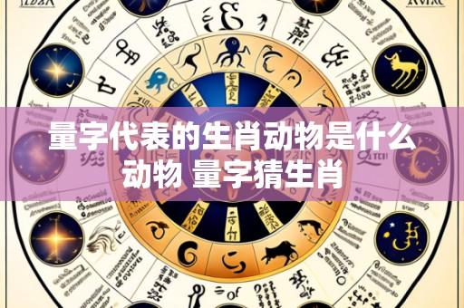量字代表的生肖动物是什么动物 量字猜生肖