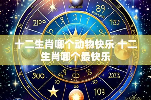 十二生肖哪个动物快乐 十二生肖哪个最快乐