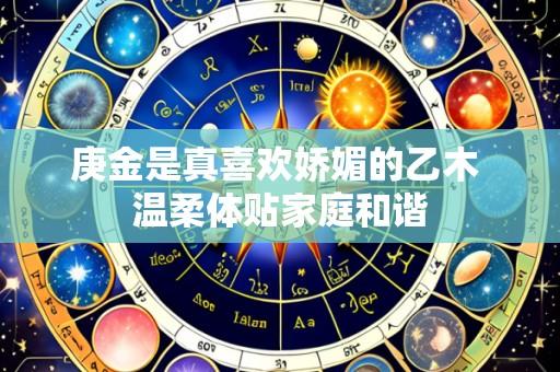 庚金是真喜欢娇媚的乙木 温柔体贴家庭和谐