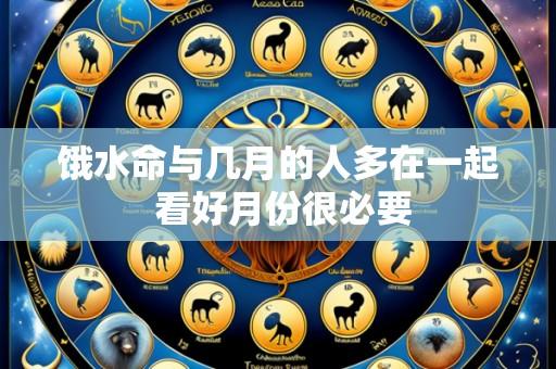 饿水命与几月的人多在一起 看好月份很必要