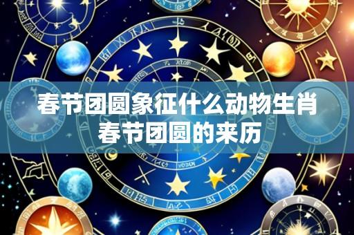 春节团圆象征什么动物生肖 春节团圆的来历