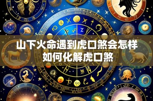 山下火命遇到虎口煞会怎样 如何化解虎口煞