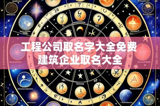 工程公司取名字大全免费 建筑企业取名大全