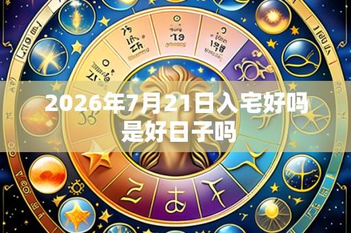 2026年7月21日入宅好吗 是好日子吗