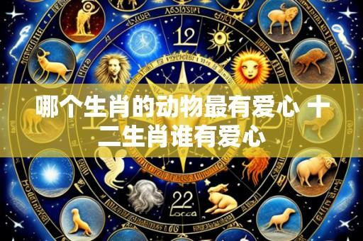 哪个生肖的动物最有爱心 十二生肖谁有爱心