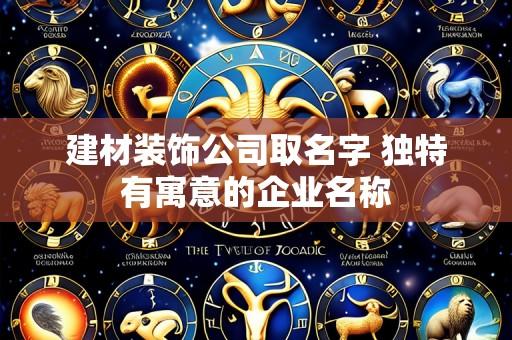 建材装饰公司取名字 独特有寓意的企业名称