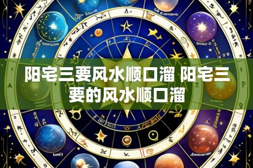 阳宅三要风水顺口溜 阳宅三要的风水顺口溜