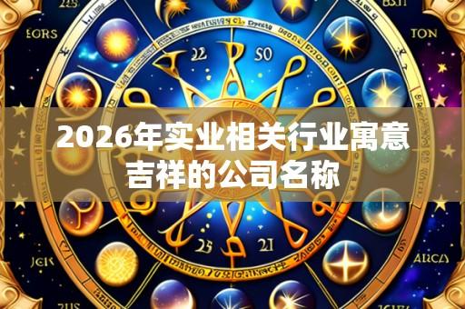 2026年实业相关行业寓意吉祥的公司名称