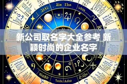新公司取名字大全参考 新颖时尚的企业名字