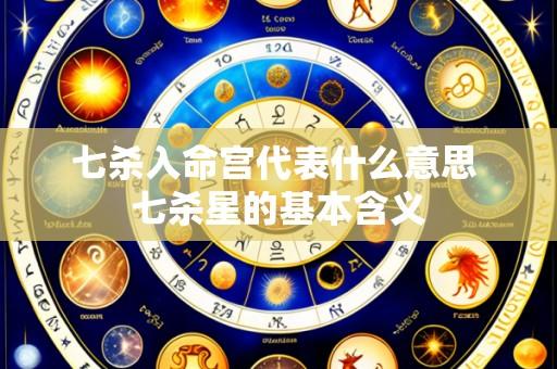 七杀入命宫代表什么意思 七杀星的基本含义