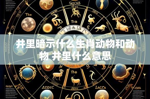 井里暗示什么生肖动物和动物 井里什么意思
