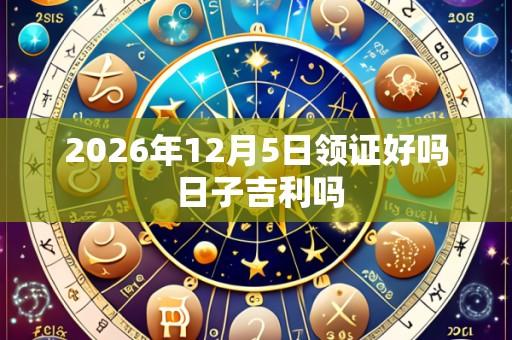 2026年12月5日领证好吗 日子吉利吗