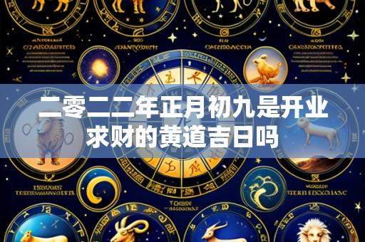 二零二二年正月初九是开业求财的黄道吉日吗