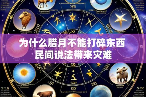 为什么腊月不能打碎东西 民间说法带来灾难