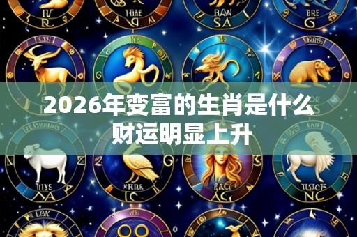 2026年变富的生肖是什么 财运明显上升