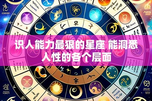 识人能力最狠的星座 能洞悉人性的各个层面