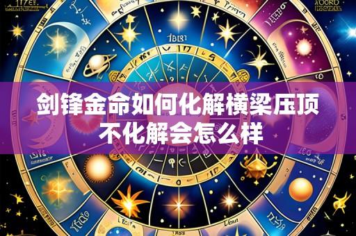 剑锋金命如何化解横梁压顶 不化解会怎么样
