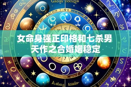 女命身强正印格和七杀男 天作之合婚姻稳定