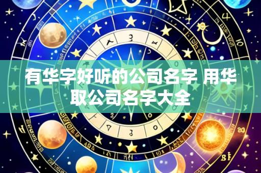 有华字好听的公司名字 用华取公司名字大全