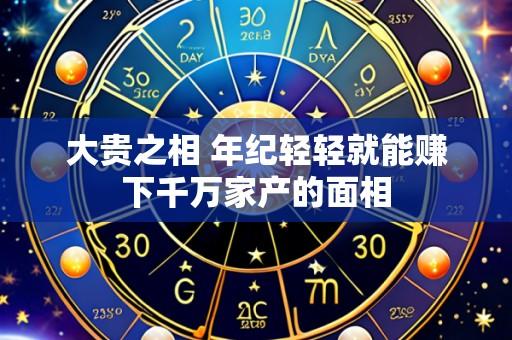 大贵之相 年纪轻轻就能赚下千万家产的面相
