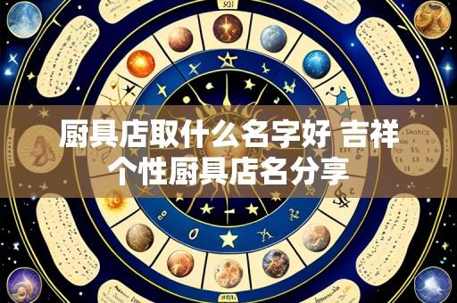 厨具店取什么名字好 吉祥个性厨具店名分享
