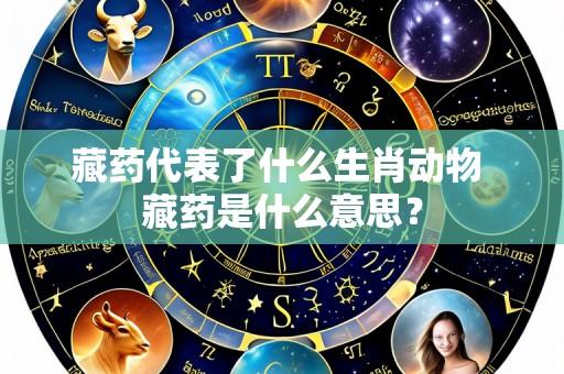 藏药代表了什么生肖动物 藏药是什么意思？