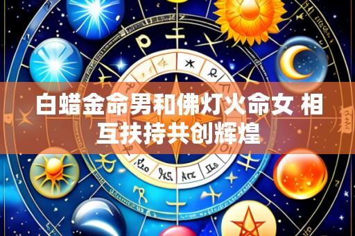 白蜡金命男和佛灯火命女 相互扶持共创辉煌