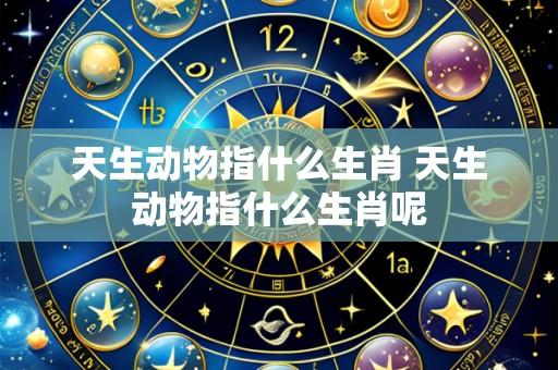 天生动物指什么生肖 天生动物指什么生肖呢