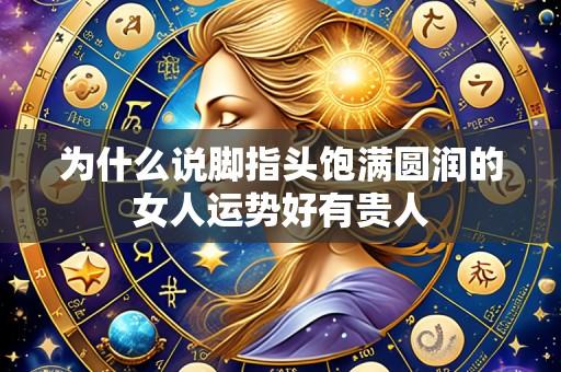 为什么说脚指头饱满圆润的女人运势好有贵人