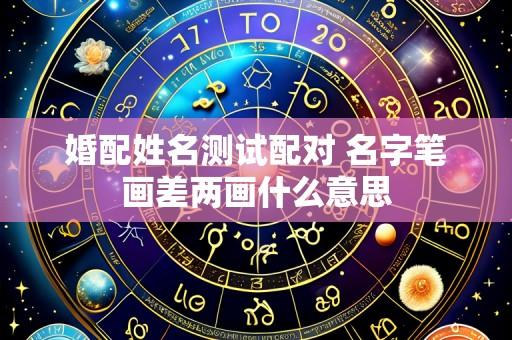 婚配姓名测试配对 名字笔画差两画什么意思