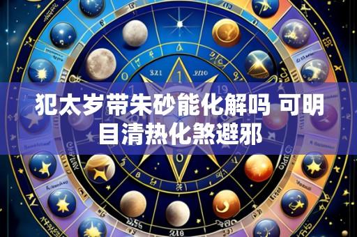 犯太岁带朱砂能化解吗 可明目清热化煞避邪